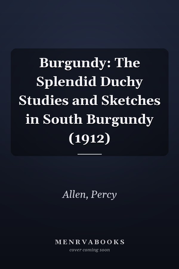 Burgundy: The Splendid Duchy Studies and Sketches in South Burgundy (1912)