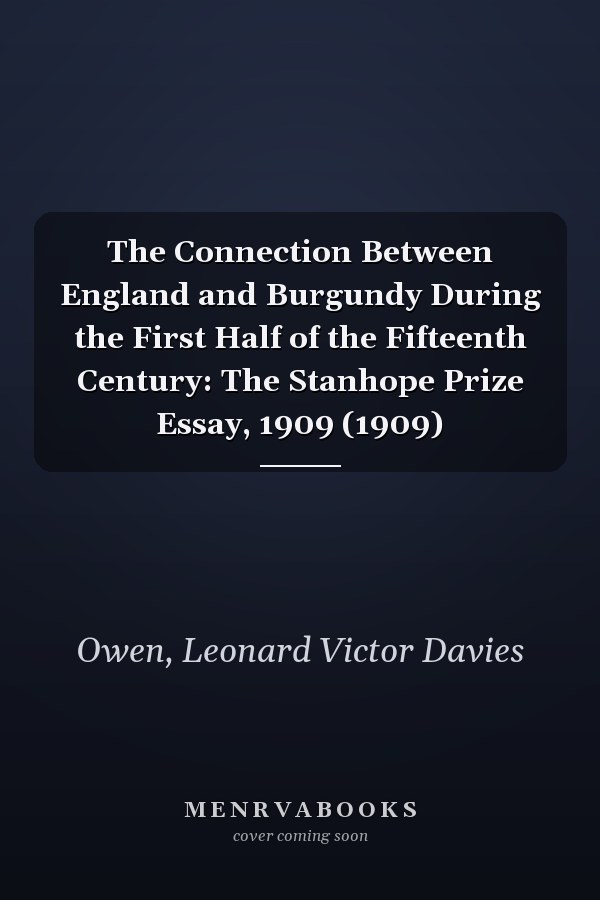 The Connection Between England and Burgundy During the First Half of the Fifteenth Century: The Stanhope Prize Essay, 1909 (1909)