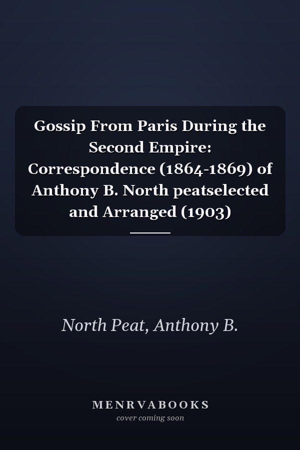 Gossip From Paris During the Second Empire: Correspondence (1864-1869) of Anthony B. North peatselected and Arranged (1903)