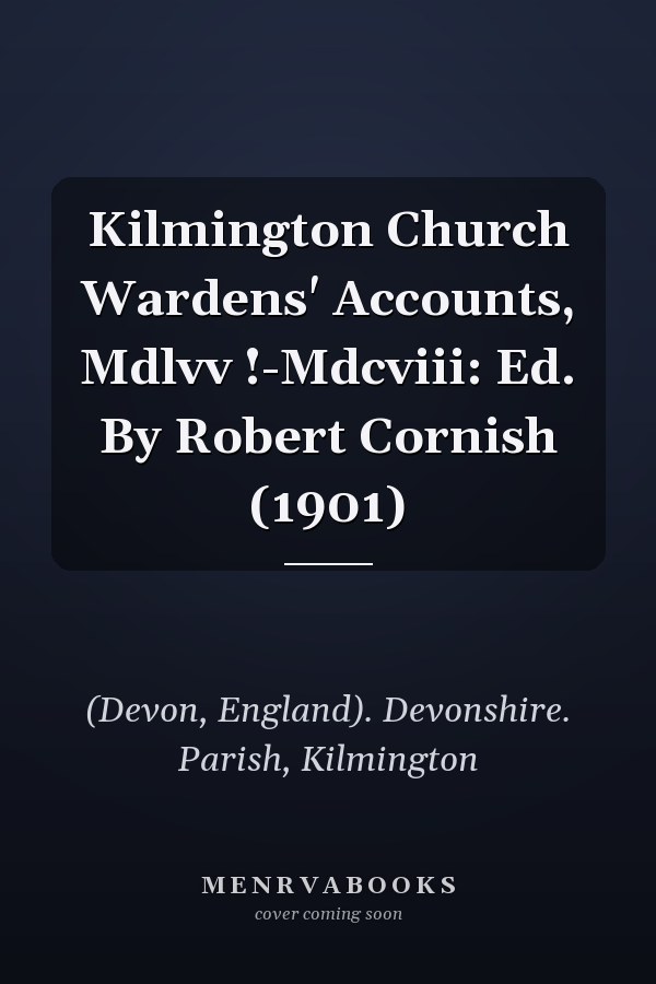 Kilmington Church Wardens' Accounts, Mdlvv !-Mdcviii: Ed. By Robert Cornish (1901)