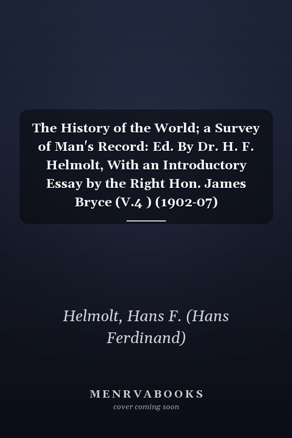 The History of the World; a Survey of Man's Record: Ed. By Dr. H. F. Helmolt, With an Introductory Essay by the Right Hon. James Bryce (V.4 ) (1902-07)