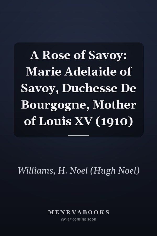 A Rose of Savoy: Marie Adelaide of Savoy, Duchesse De Bourgogne, Mother of Louis XV (1910)