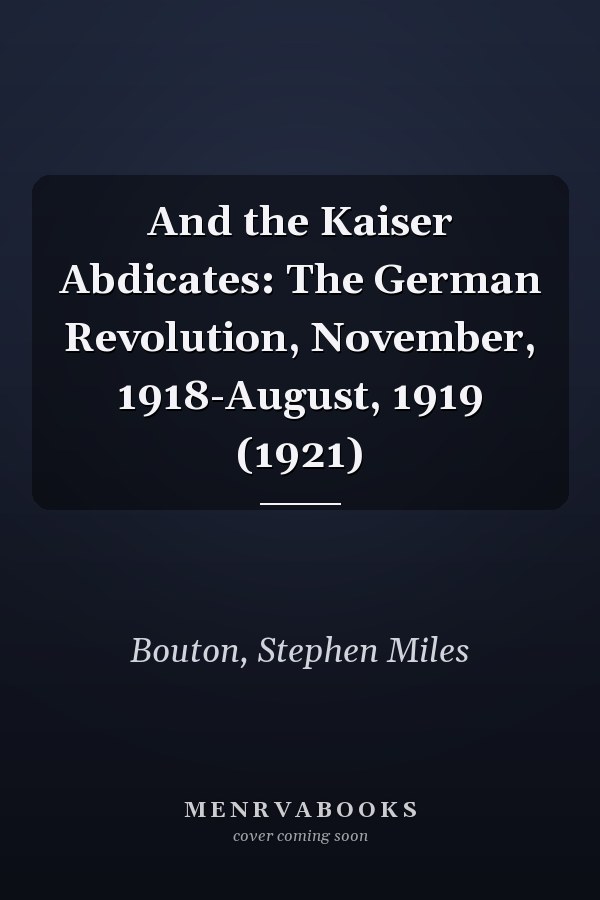 And the Kaiser Abdicates: The German Revolution, November, 1918-August, 1919 (1921)