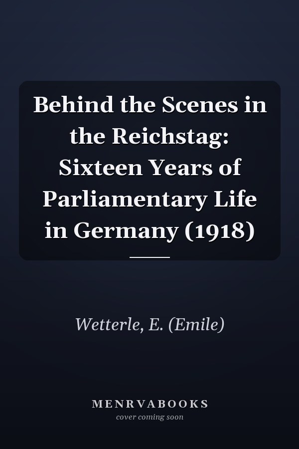 Behind the Scenes in the Reichstag: Sixteen Years of Parliamentary Life in Germany (1918)