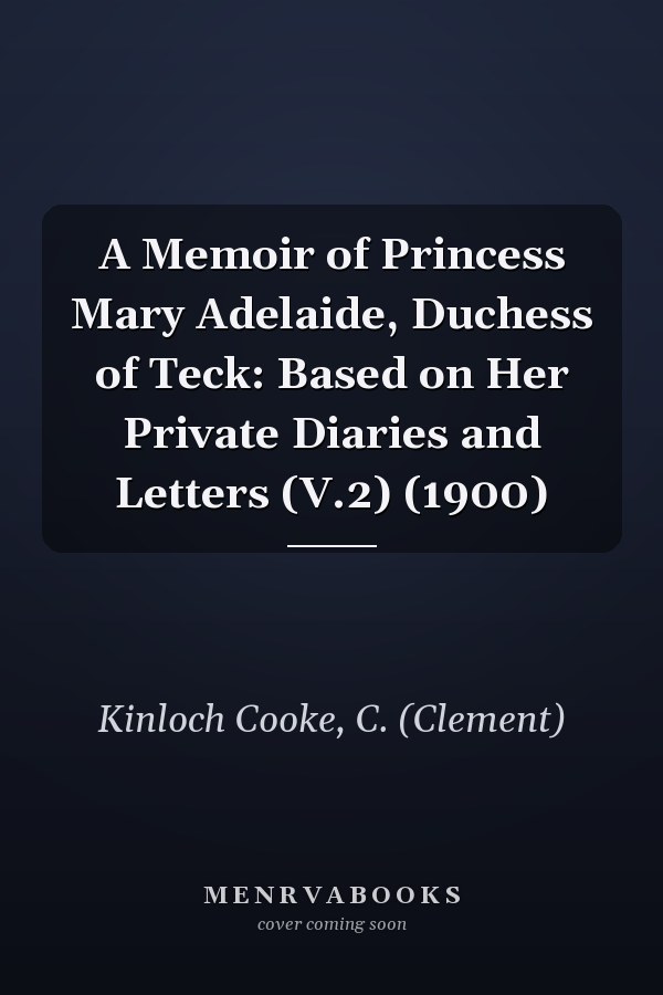 A Memoir of Princess Mary Adelaide, Duchess of Teck: Based on Her Private Diaries and Letters (V.2) (1900)
