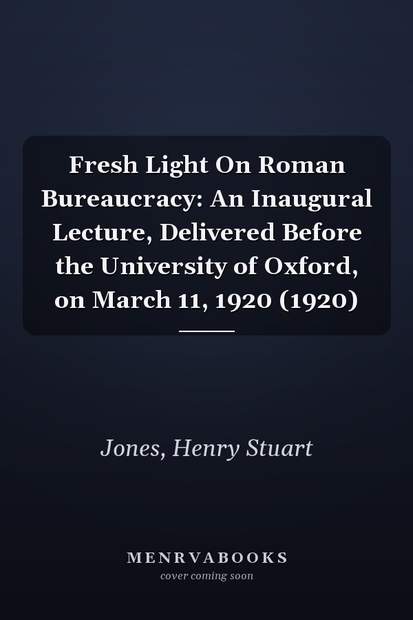 Fresh Light On Roman Bureaucracy: An Inaugural Lecture, Delivered Before the University of Oxford, on March 11, 1920 (1920)
