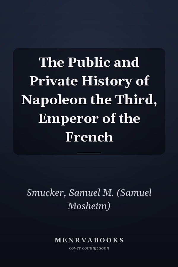 The Public and Private History of Napoleon the Third, Emperor of the French