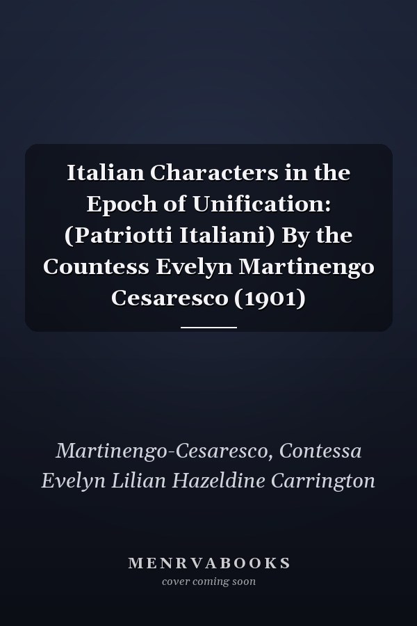 Italian Characters in the Epoch of Unification: (Patriotti Italiani) By the Countess Evelyn Martinengo Cesaresco (1901)