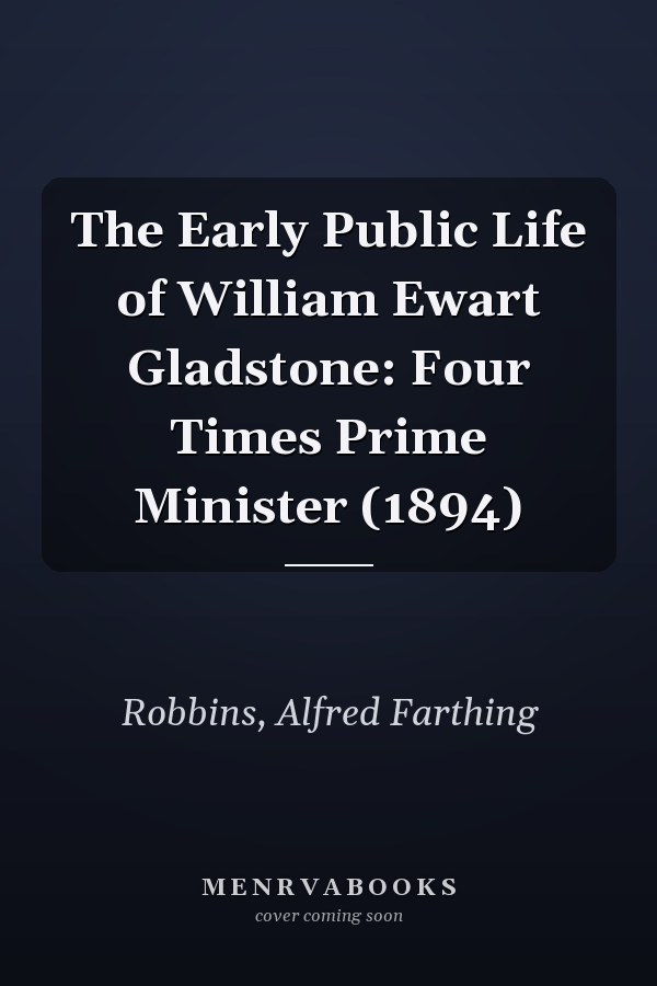 The Early Public Life of William Ewart Gladstone: Four Times Prime Minister (1894)