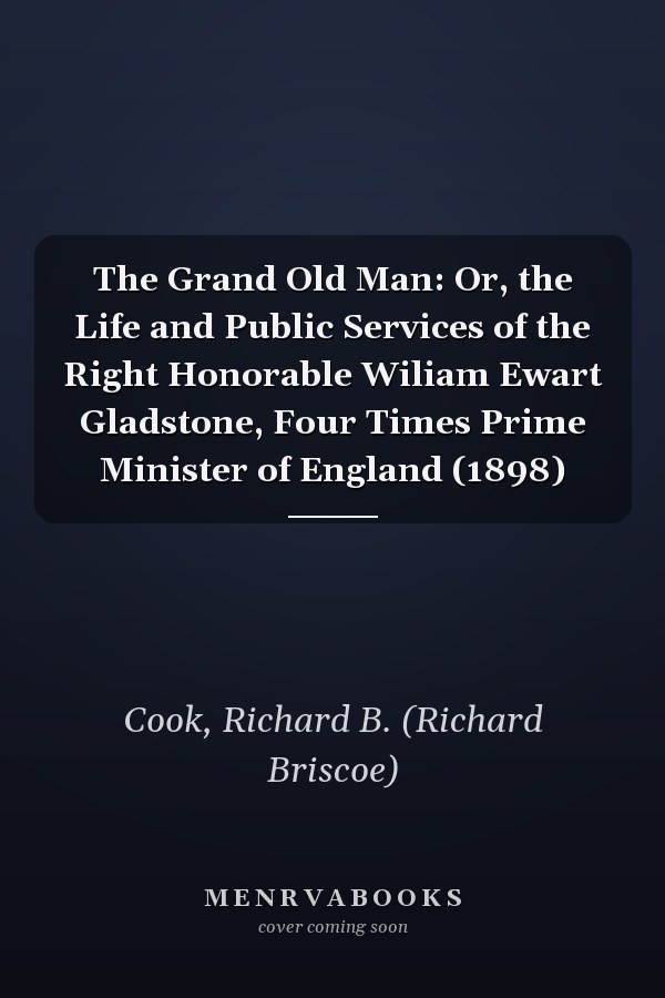 The Grand Old Man: Or, the Life and Public Services of the Right Honorable Wiliam Ewart Gladstone, Four Times Prime Minister of England (1898)