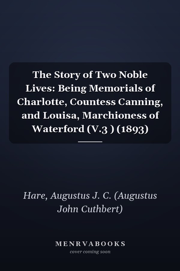 The Story of Two Noble Lives: Being Memorials of Charlotte, Countess Canning, and Louisa, Marchioness of Waterford (V.3 ) (1893)