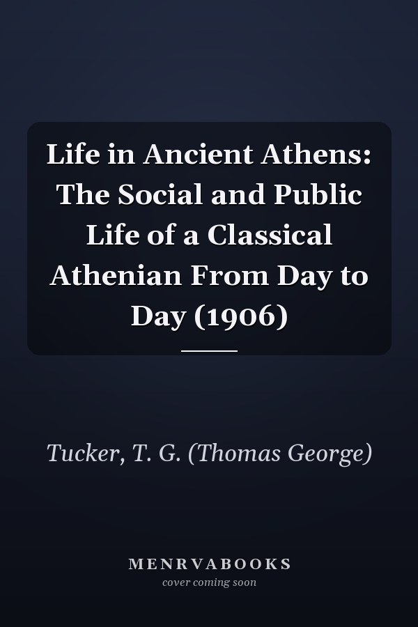 Life in Ancient Athens: The Social and Public Life of a Classical Athenian From Day to Day (1906)