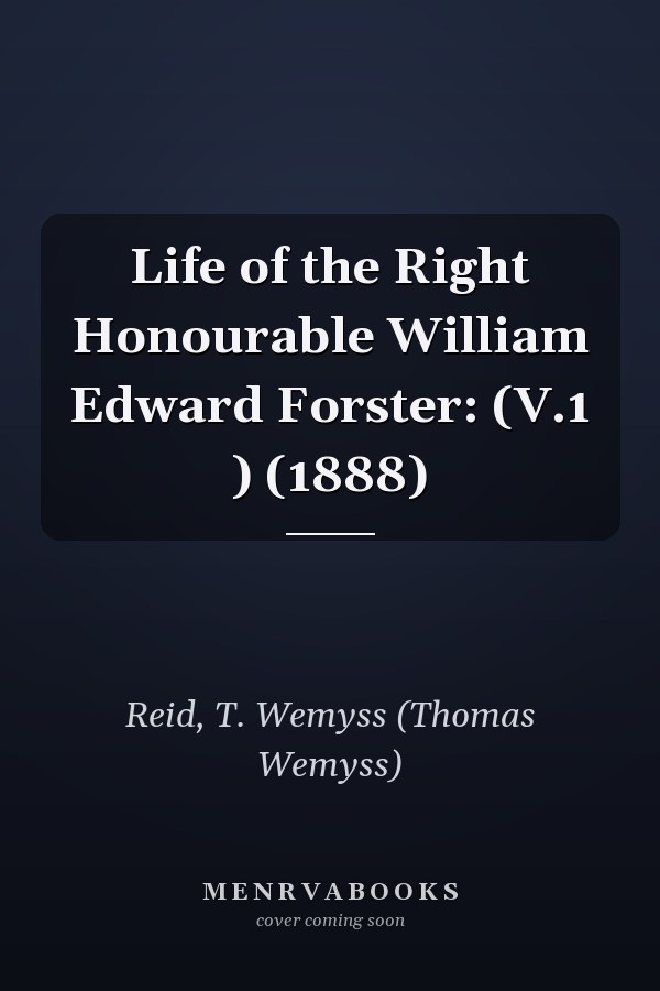 Life of the Right Honourable William Edward Forster: (V.1 ) (1888)