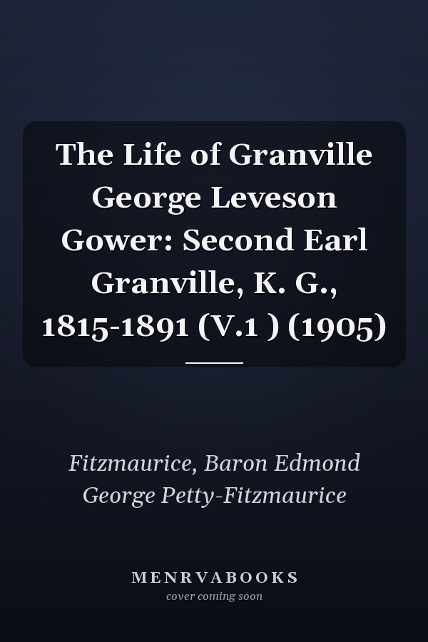 The Life of Granville George Leveson Gower: Second Earl Granville, K. G., 1815-1891 (V.1 ) (1905)