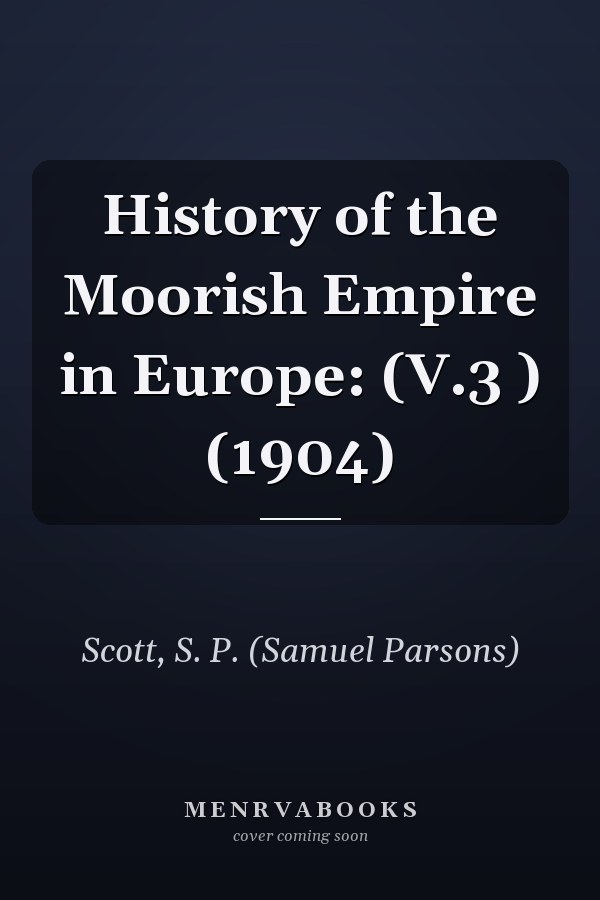 History of the Moorish Empire in Europe: (V.3 ) (1904)