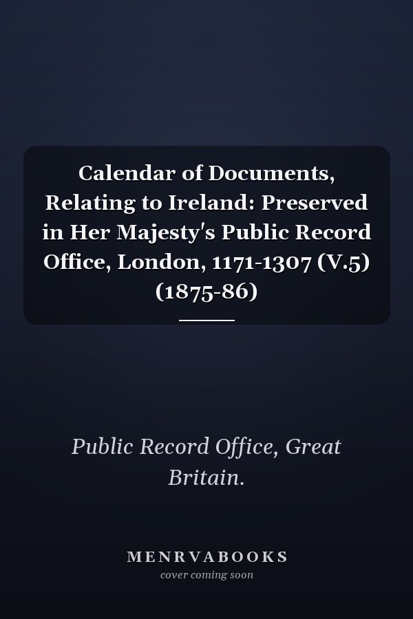 Calendar of Documents, Relating to Ireland: Preserved in Her Majesty's Public Record Office, London, 1171-1307 (V.5) (1875-86)