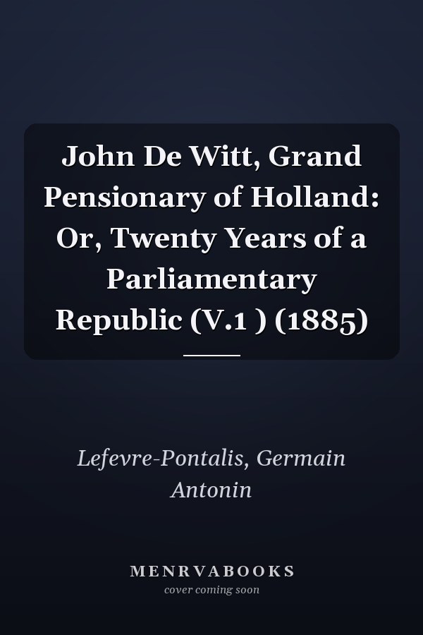 John De Witt, Grand Pensionary of Holland: Or, Twenty Years of a Parliamentary Republic (V.1 ) (1885)