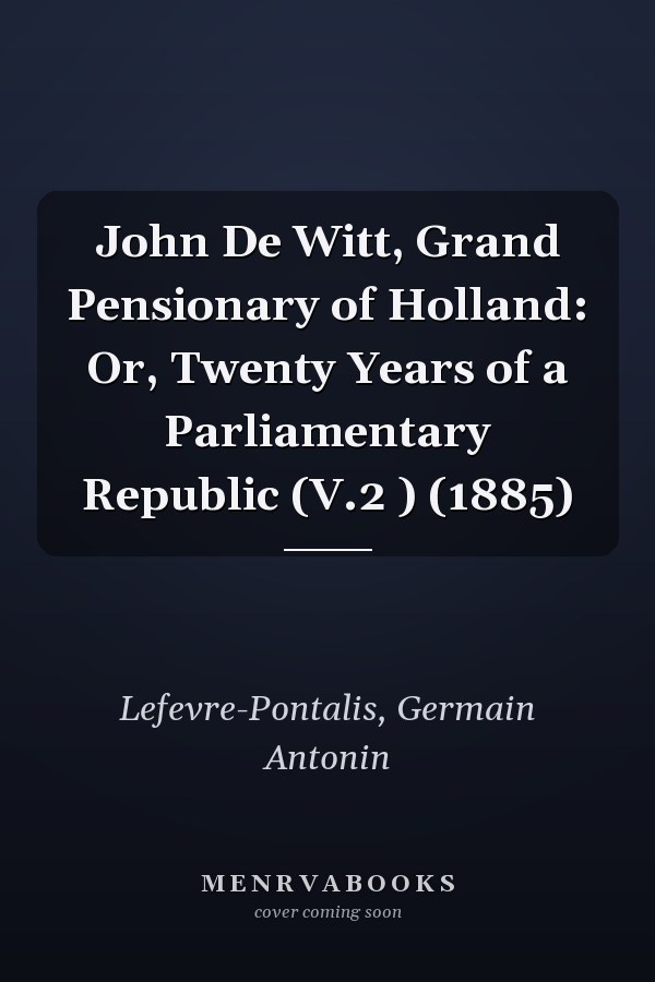 John De Witt, Grand Pensionary of Holland: Or, Twenty Years of a Parliamentary Republic (V.2 ) (1885)