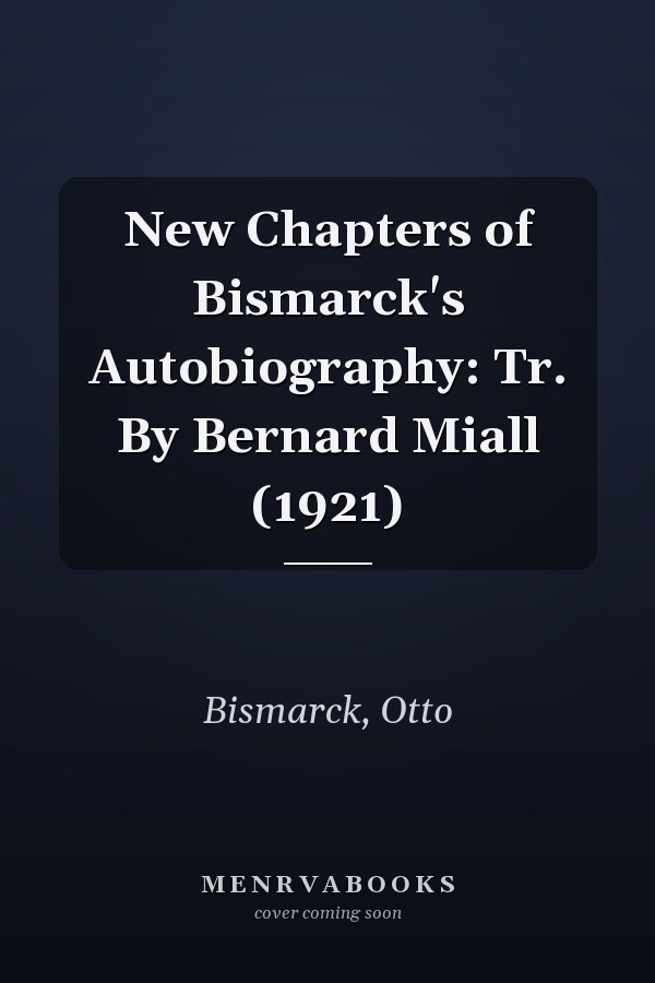 New Chapters of Bismarck's Autobiography: Tr. By Bernard Miall (1921)