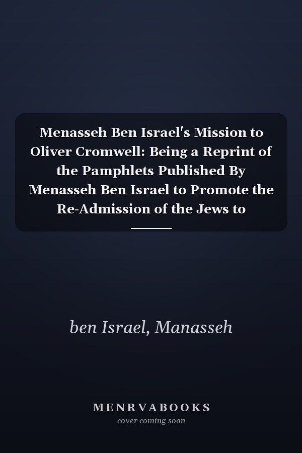 Menasseh Ben Israel's Mission to Oliver Cromwell: Being a Reprint of the Pamphlets Published By Menasseh Ben Israel to Promote the Re-Admission of the Jews to England, 1649-1656 (1901)