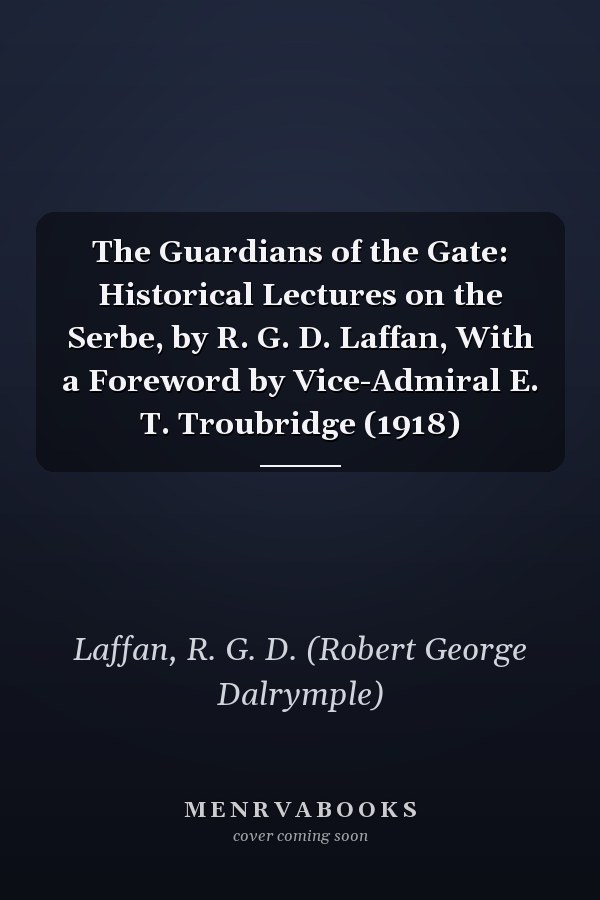 The Guardians of the Gate: Historical Lectures on the Serbe, by R. G. D. Laffan, With a Foreword by Vice-Admiral E. T. Troubridge (1918)