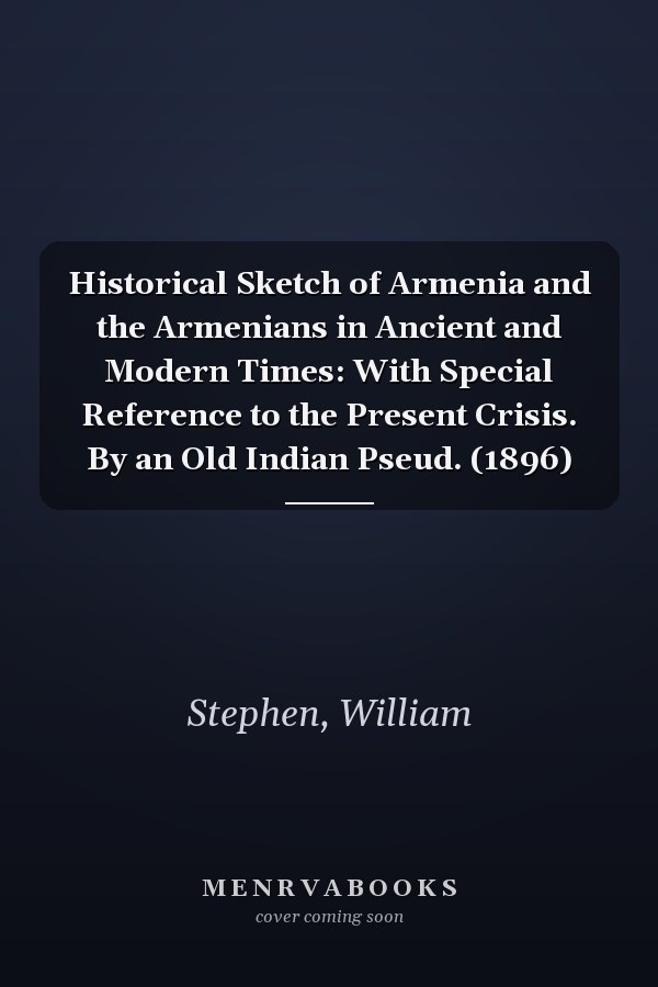 Historical Sketch of Armenia and the Armenians in Ancient and Modern Times: With Special Reference to the Present Crisis. By an Old Indian Pseud. (1896)