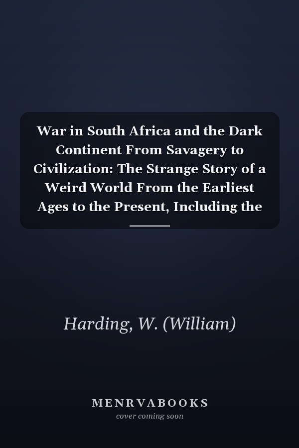 War in South Africa and the Dark Continent From Savagery to Civilization: The Strange Story of a Weird World From the Earliest Ages to the Present, Including the War With the Boers ... (1899)