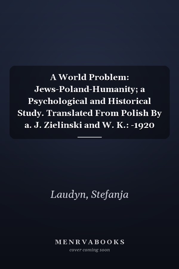 A World Problem: Jews-Poland-Humanity; a Psychological and Historical Study. Translated From Polish By a. J. Zielinski and W. K.: -1920