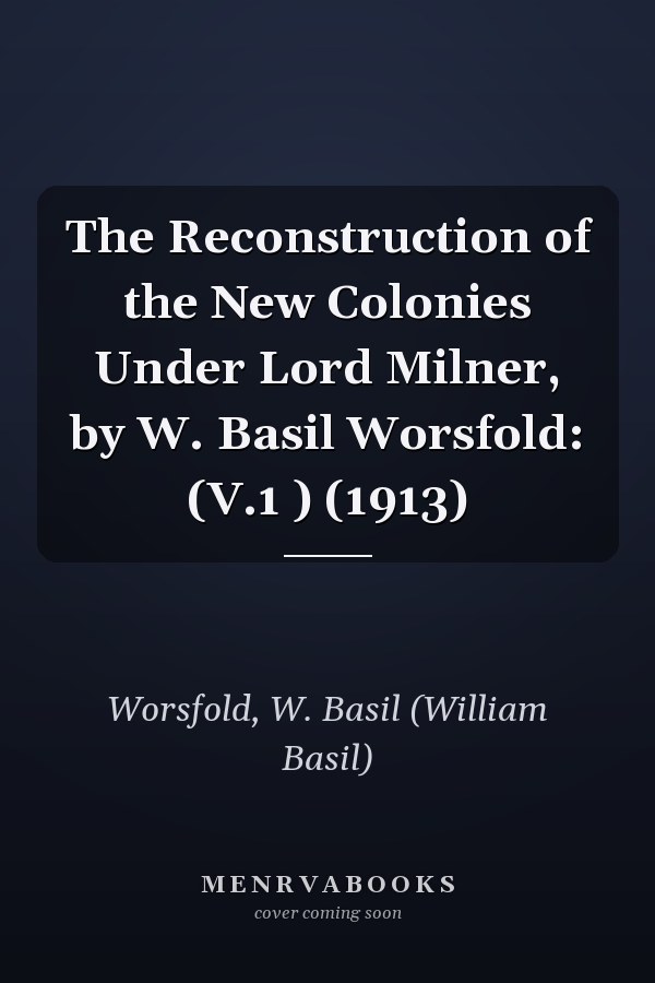 The Reconstruction of the New Colonies Under Lord Milner, by W. Basil Worsfold: (V.1 ) (1913)
