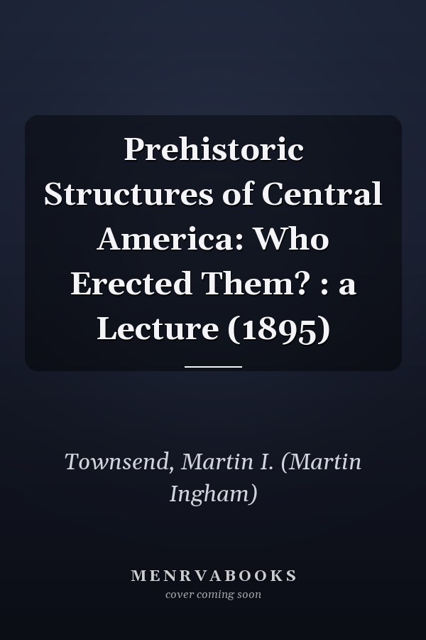 Prehistoric Structures of Central America: Who Erected Them? : a Lecture (1895)