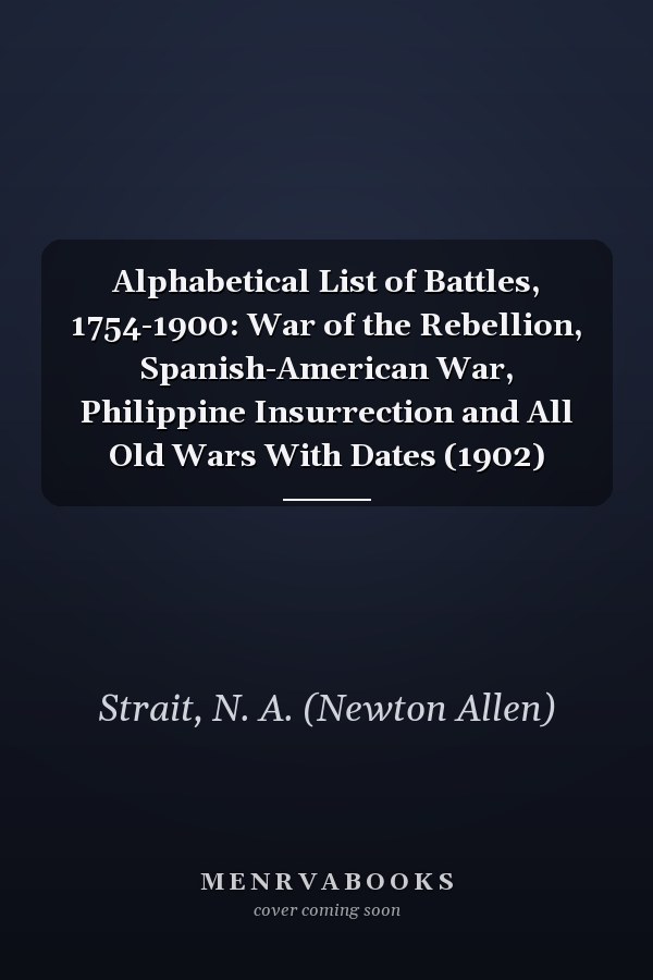 Alphabetical List of Battles, 1754-1900: War of the Rebellion, Spanish-American War, Philippine Insurrection and All Old Wars With Dates (1902)