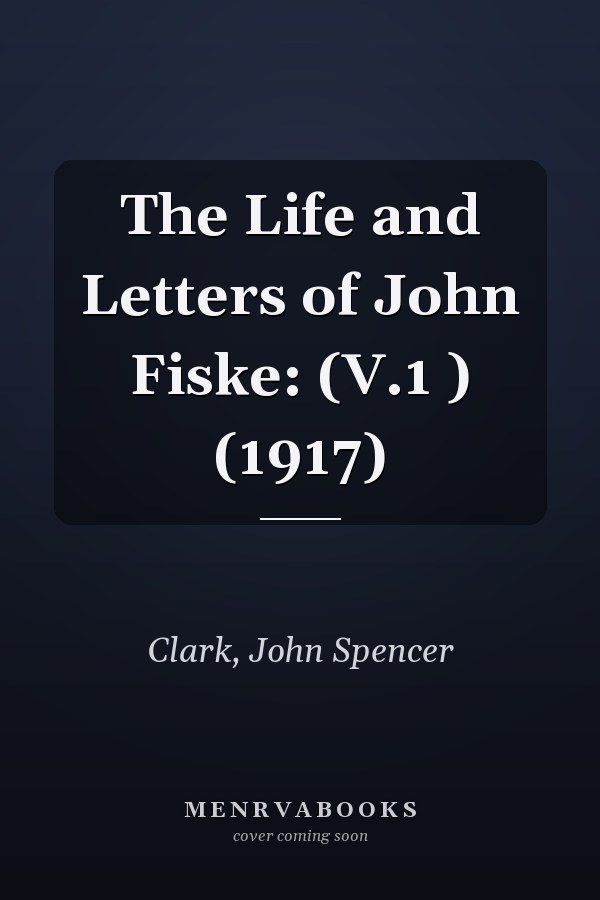 The Life and Letters of John Fiske: (V.1 ) (1917)