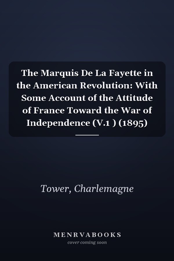 The Marquis De La Fayette in the American Revolution: With Some Account of the Attitude of France Toward the War of Independence (V.1 ) (1895)