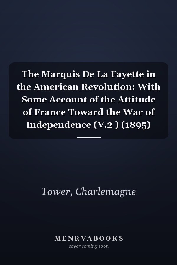The Marquis De La Fayette in the American Revolution: With Some Account of the Attitude of France Toward the War of Independence (V.2 ) (1895)