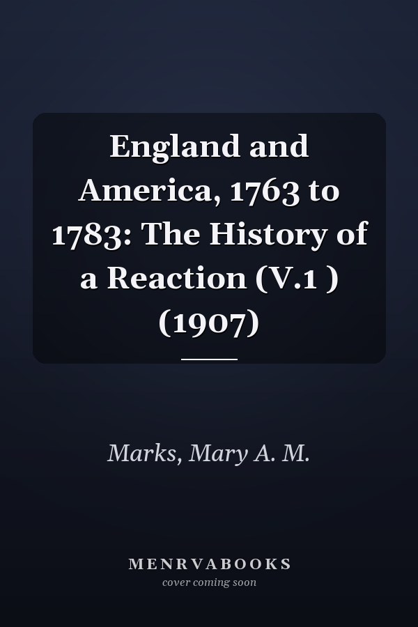 England and America, 1763 to 1783: The History of a Reaction (V.1 ) (1907)