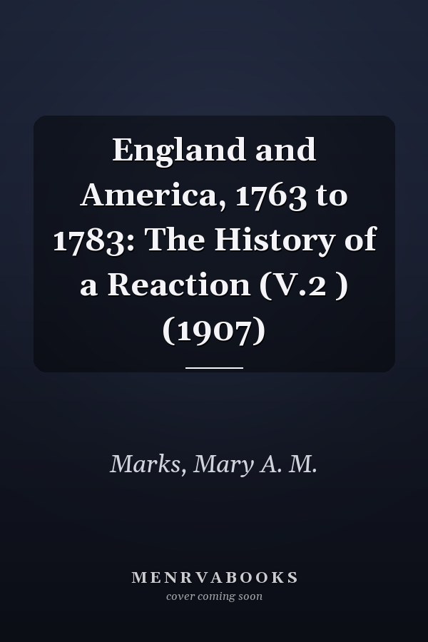 England and America, 1763 to 1783: The History of a Reaction (V.2 ) (1907)
