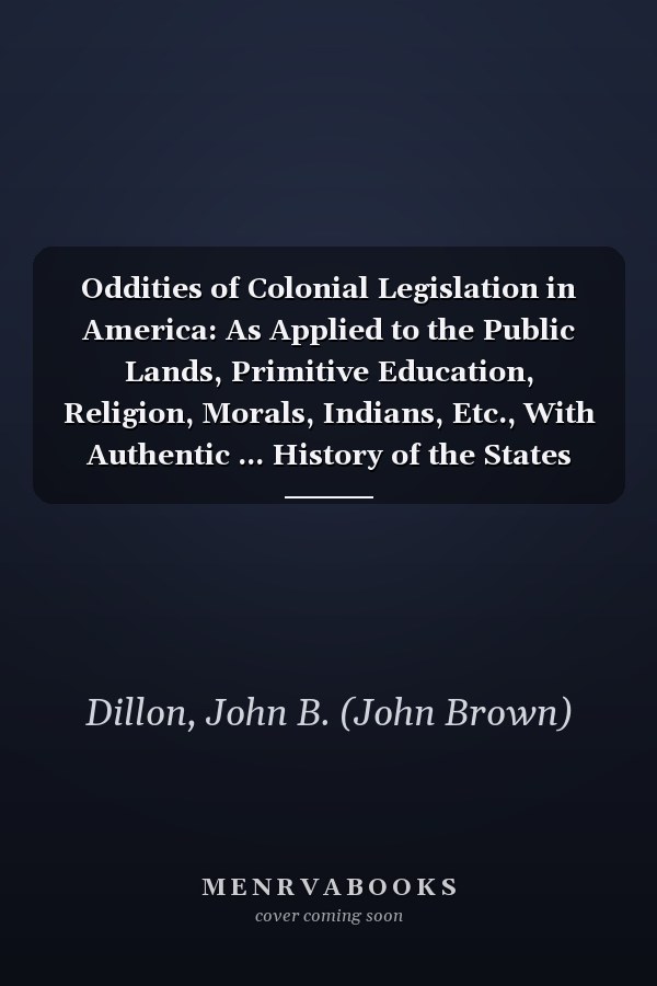 Oddities of Colonial Legislation in America: As Applied to the Public Lands, Primitive Education, Religion, Morals, Indians, Etc., With Authentic ... History of the States and Territories (1879)