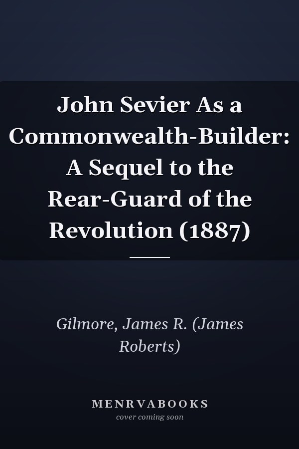 John Sevier As a Commonwealth-Builder: A Sequel to the Rear-Guard of the Revolution (1887)