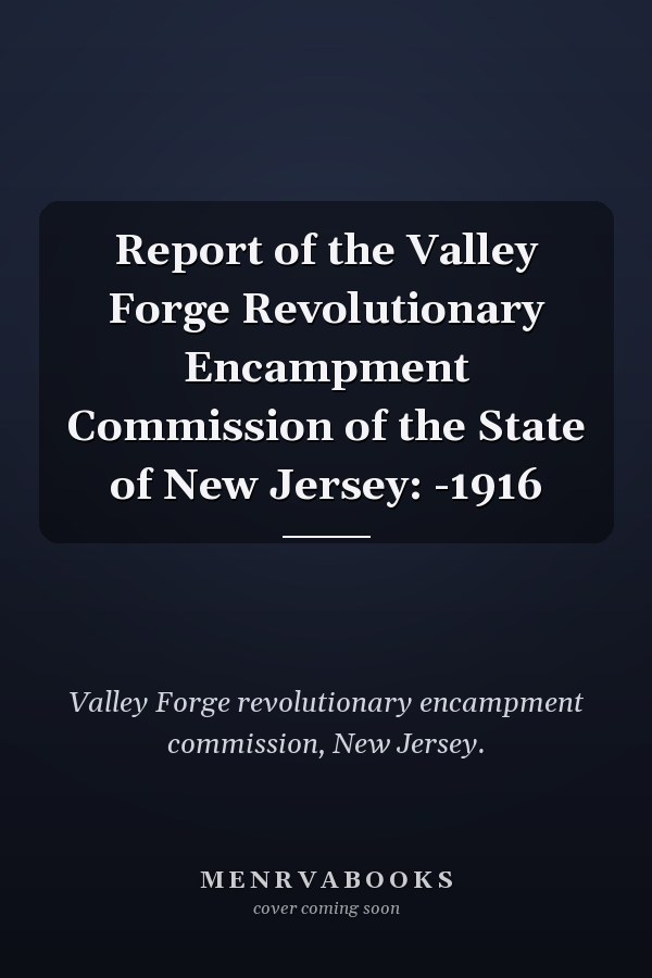 Report of the Valley Forge Revolutionary Encampment Commission of the State of New Jersey: -1916