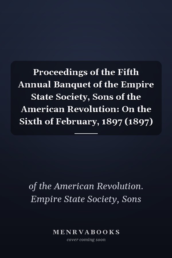 Proceedings of the Fifth Annual Banquet of the Empire State Society, Sons of the American Revolution: On the Sixth of February, 1897 (1897)