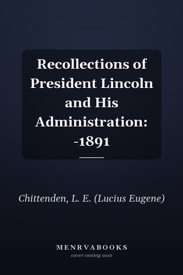 Recollections of President Lincoln and His Administration: -1891
