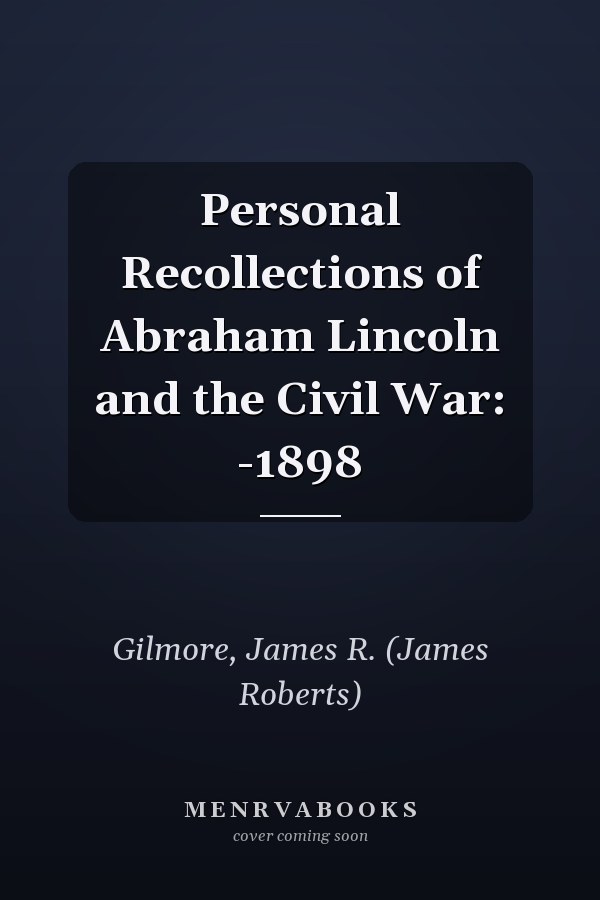 Personal Recollections of Abraham Lincoln and the Civil War: -1898
