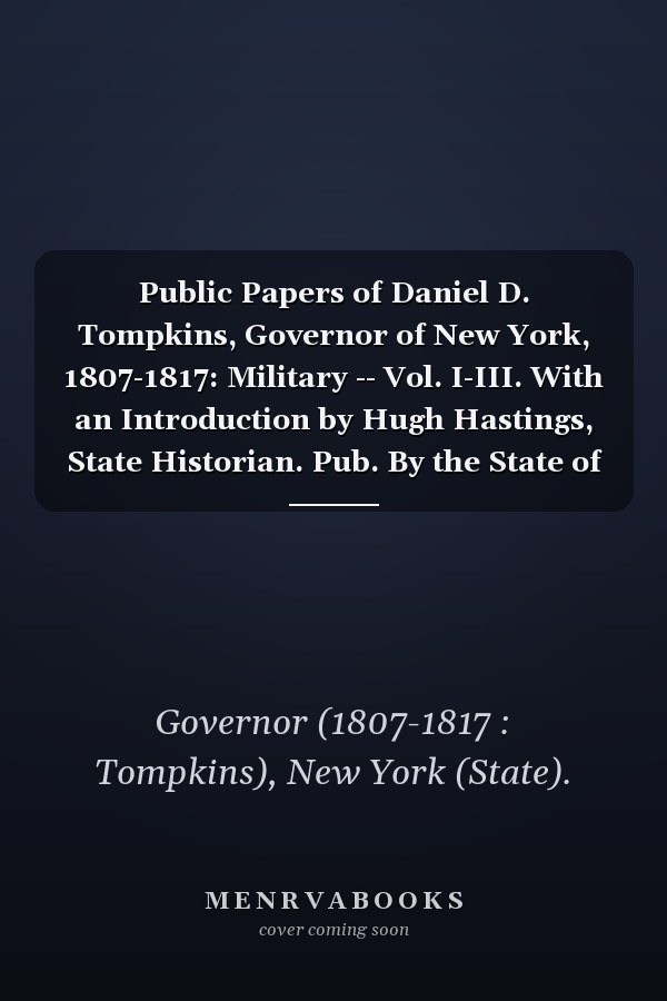 Public Papers of Daniel D. Tompkins, Governor of New York, 1807-1817: Military -- Vol. I-III. With an Introduction by Hugh Hastings, State Historian. Pub. By the State of New York (V.2) (1898-1902)