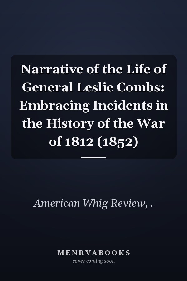 Narrative of the Life of General Leslie Combs: Embracing Incidents in the History of the War of 1812 (1852)