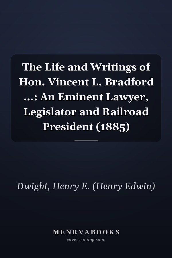The Life and Writings of Hon. Vincent L. Bradford ...: An Eminent Lawyer, Legislator and Railroad President (1885)