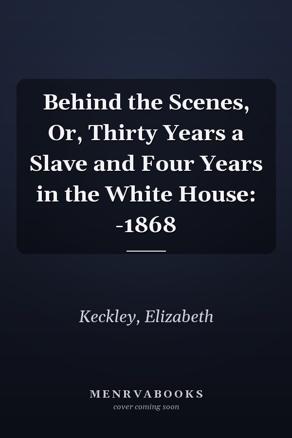 Behind the Scenes, Or, Thirty Years a Slave and Four Years in the White House: -1868