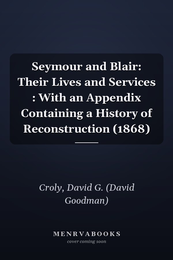 Seymour and Blair: Their Lives and Services : With an Appendix Containing a History of Reconstruction (1868)