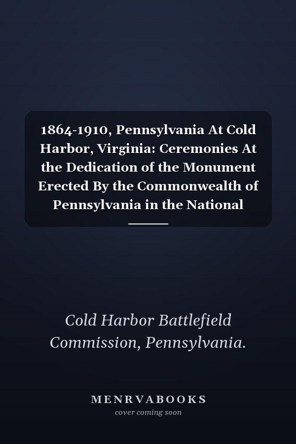 1864-1910, Pennsylvania At Cold Harbor, Virginia: Ceremonies At the Dedication of the Monument Erected By the Commonwealth of Pennsylvania in the National Cemetery At Cold Harbor, Virginia (1912)