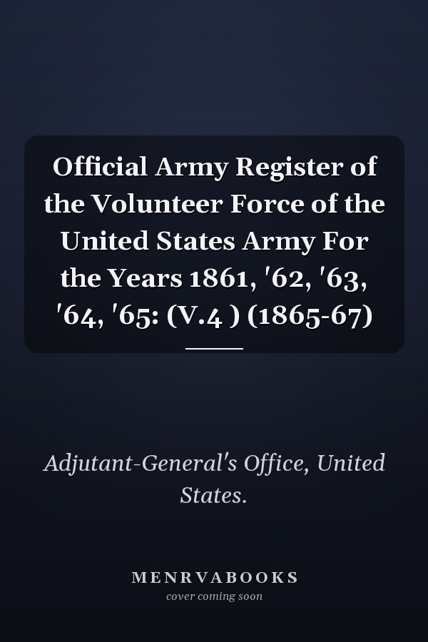 Official Army Register of the Volunteer Force of the United States Army For the Years 1861, '62, '63, '64, '65: (V.4 ) (1865-67)