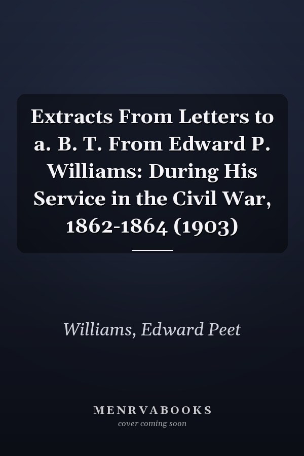 Extracts From Letters to a. B. T. From Edward P. Williams: During His Service in the Civil War, 1862-1864 (1903)